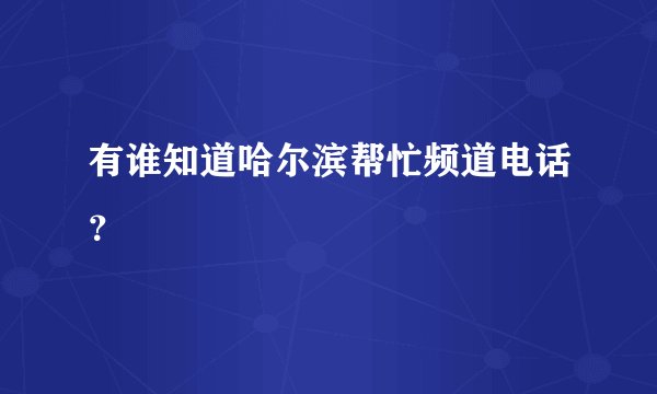 有谁知道哈尔滨帮忙频道电话?