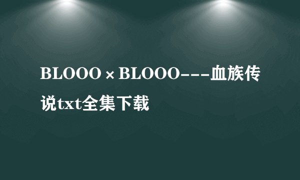 BLOOO×BLOOO---血族传说txt全集下载
