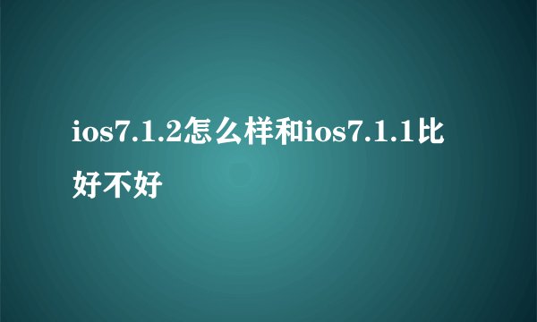 ios7.1.2怎么样和ios7.1.1比好不好
