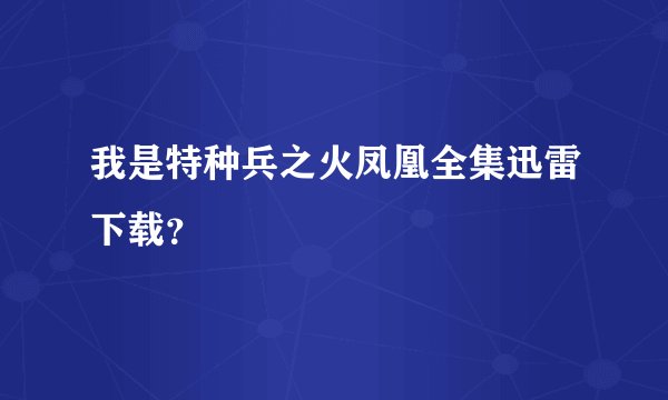 我是特种兵之火凤凰全集迅雷下载？