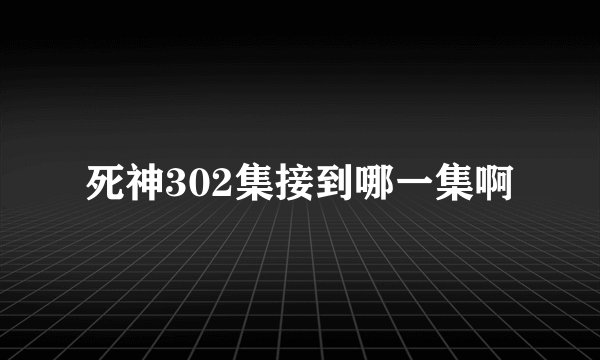 死神302集接到哪一集啊