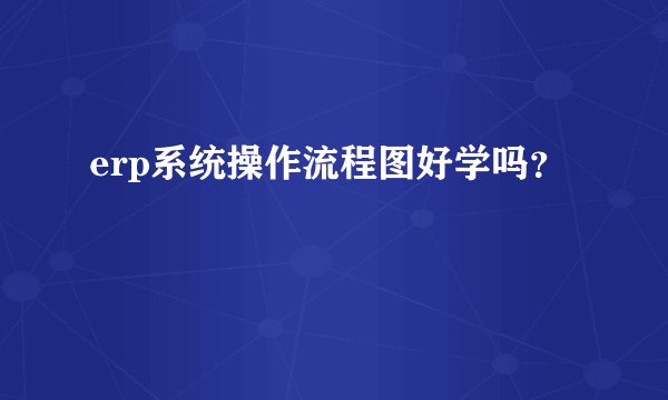 erp系统操作流程图好学吗?