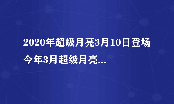 2020年超级月亮3月10日登场 今年3月超级月亮几点几分上演