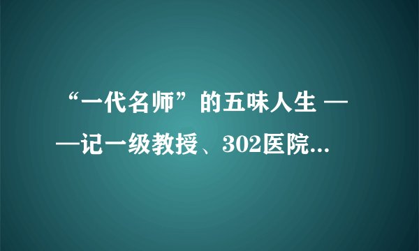 “一代名师”的五味人生 ——记一级教授、302医院专家组组长陈菊梅的价值观
