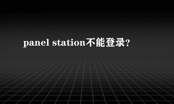 panel station不能登录？