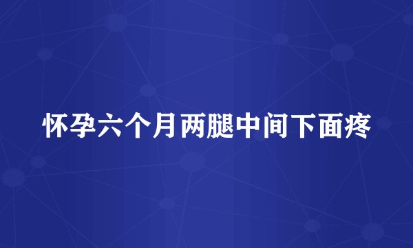 怀孕六个月两腿中间下面疼