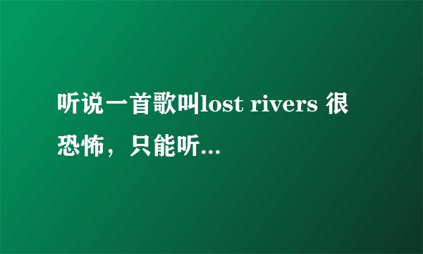 听说一首歌叫lost rivers 很恐怖,只能听几秒钟,是真的吗?