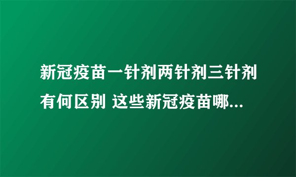 新冠疫苗一针剂两针剂三针剂有何区别 这些新冠疫苗哪款保护效果最好