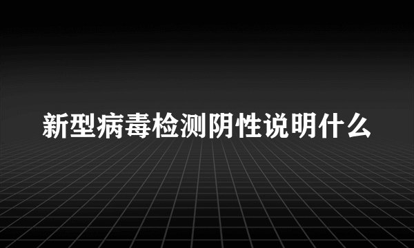 新型病毒检测阴性说明什么