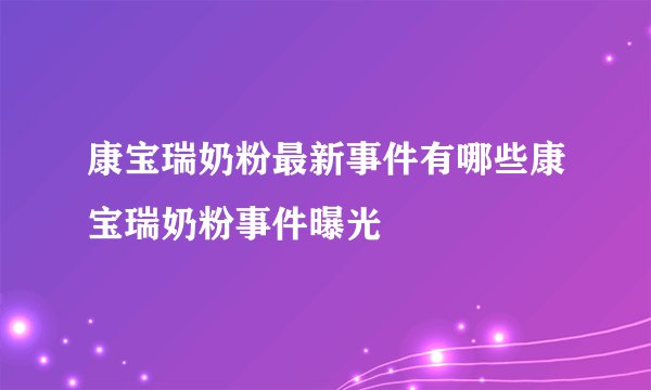 康宝瑞奶粉最新事件有哪些康宝瑞奶粉事件曝光