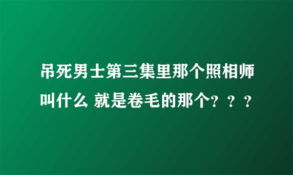 吊死男士第三集里那个照相师叫什么 就是卷毛的那个？？？