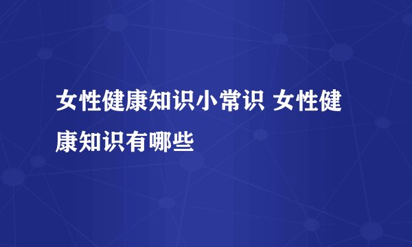 女性健康知识小常识 女性健康知识有哪些