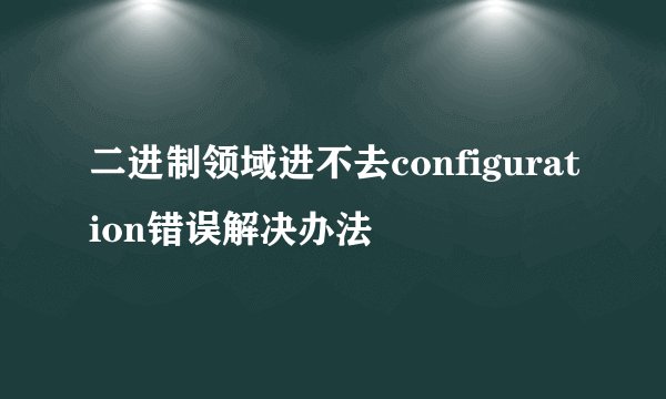 二进制领域进不去configuration错误解决办法