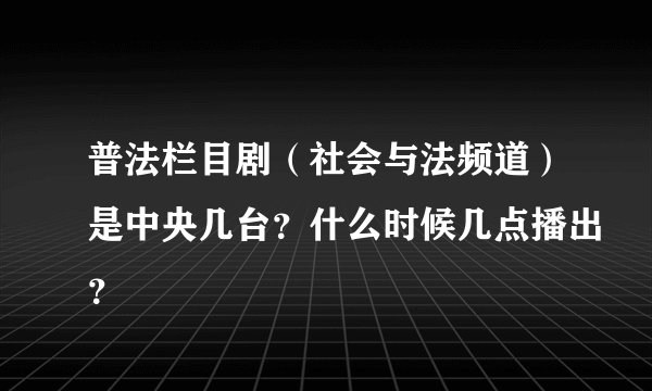 普法栏目剧（社会与法频道）是中央几台？什么时候几点播出？