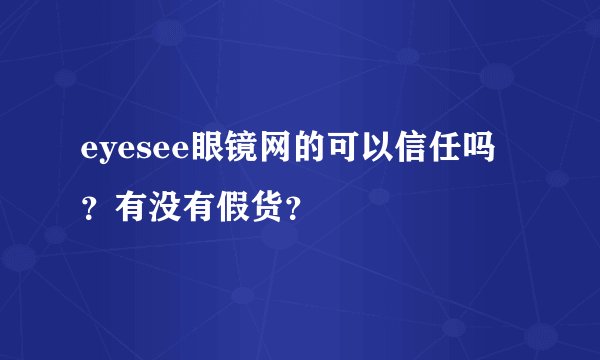 eyesee眼镜网的可以信任吗？有没有假货？