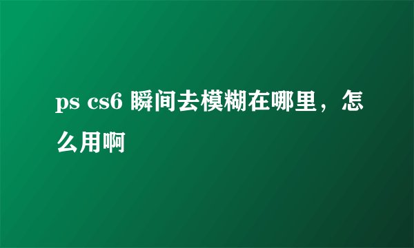 ps cs6 瞬间去模糊在哪里，怎么用啊