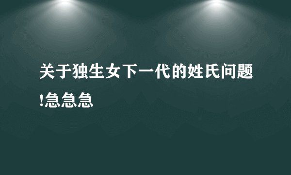 关于独生女下一代的姓氏问题!急急急
