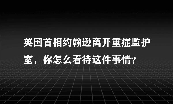 英国首相约翰逊离开重症监护室,你怎么看待这件事情?