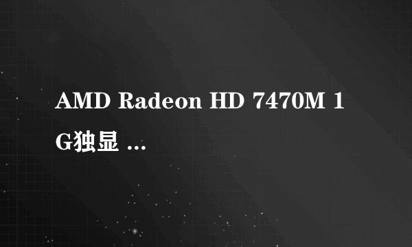 AMD Radeon HD 7470M 1G独显 显卡好不好?