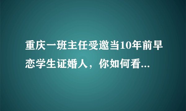 重庆一班主任受邀当10年前早恋学生证婚人,你如何看待这件事?