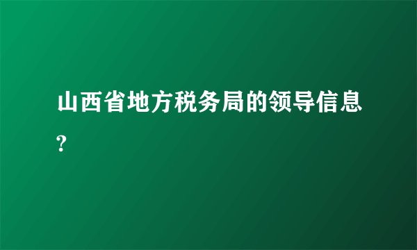 山西省地方税务局的领导信息?