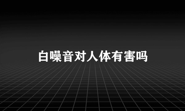 白噪音对人体有害吗