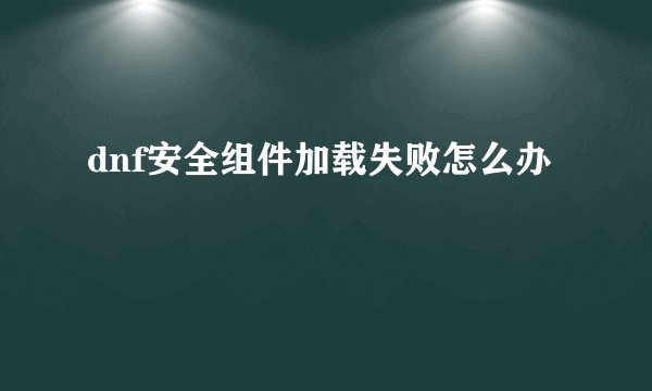 dnf安全组件加载失败怎么办