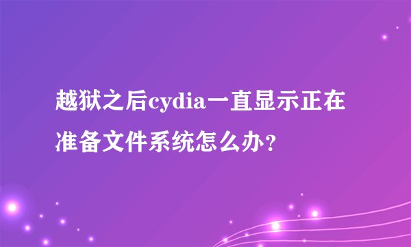 越狱之后cydia一直显示正在准备文件系统怎么办？