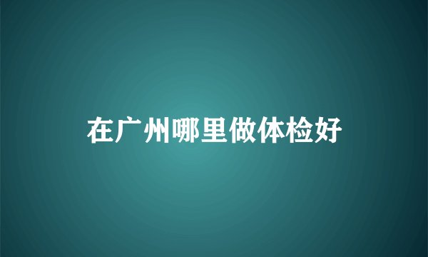 在广州哪里做体检好