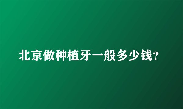 北京做种植牙一般多少钱？