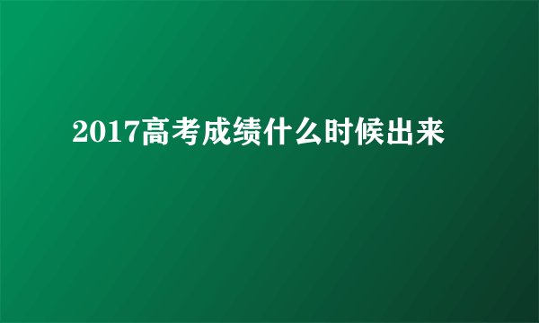 2017高考成绩什么时候出来