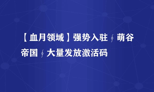 【血月领域】强势入驻∮萌谷帝国∮大量发放激活码