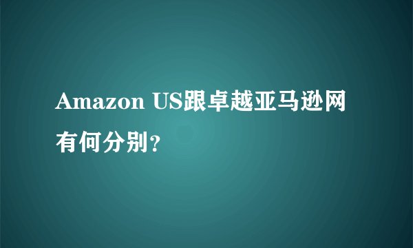 Amazon US跟卓越亚马逊网有何分别?