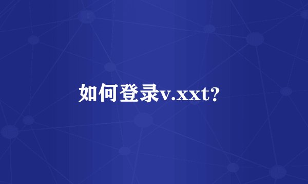 如何登录v.xxt?