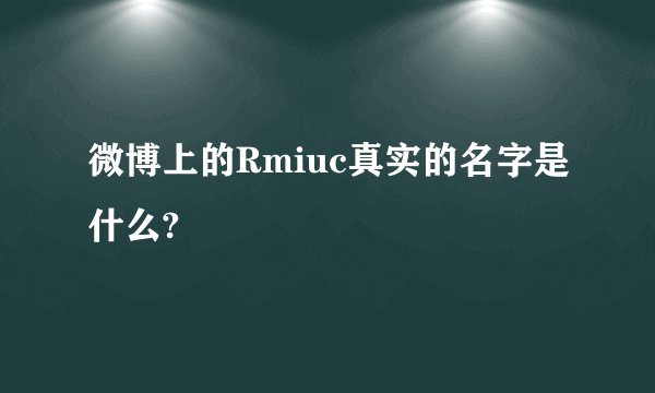 微博上的Rmiuc真实的名字是什么?