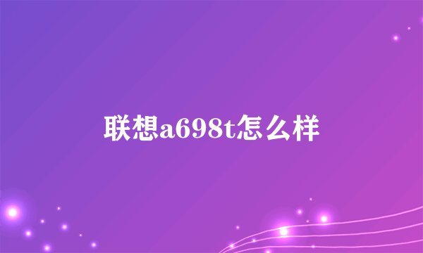 联想a698t怎么样