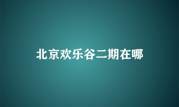 北京欢乐谷二期在哪