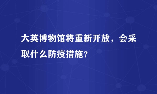 大英博物馆将重新开放，会采取什么防疫措施？