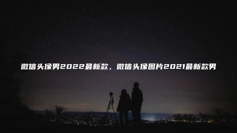 微信头像男2022最新款，微信头像图片2021最新款男