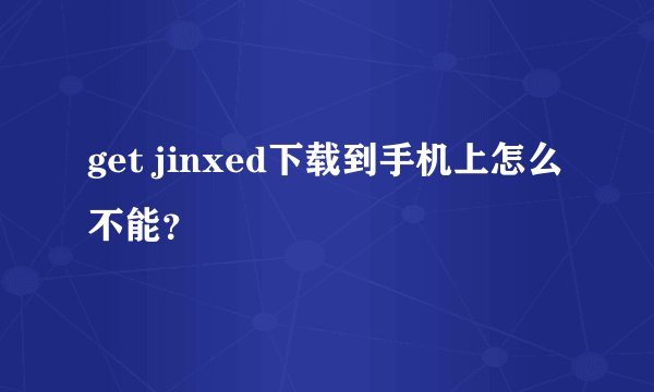 get jinxed下载到手机上怎么不能？