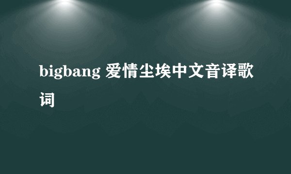 bigbang 爱情尘埃中文音译歌词