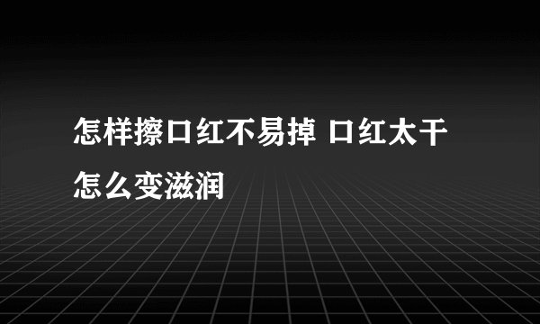 怎样擦口红不易掉 口红太干怎么变滋润