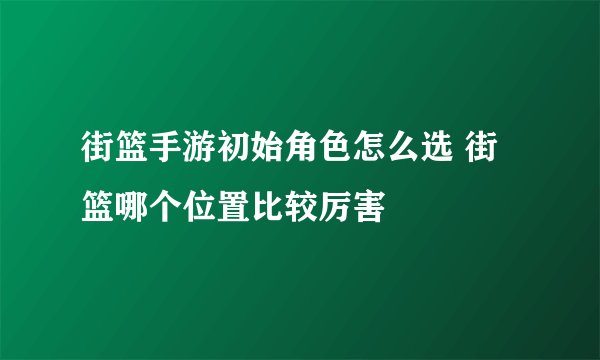 街篮手游初始角色怎么选 街篮哪个位置比较厉害