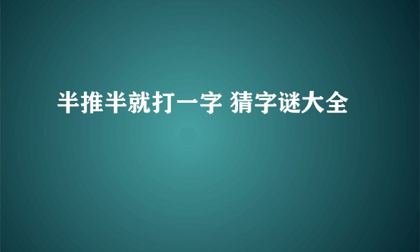 半推半就打一字 猜字谜大全