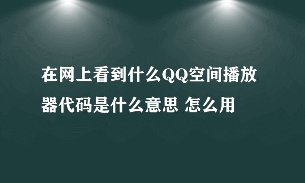 在网上看到什么QQ空间播放器代码是什么意思 怎么用
