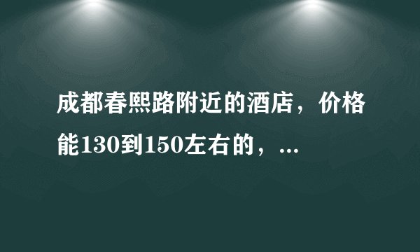 成都春熙路附近的酒店，价格能130到150左右的，请问有些什么比较好的啊？