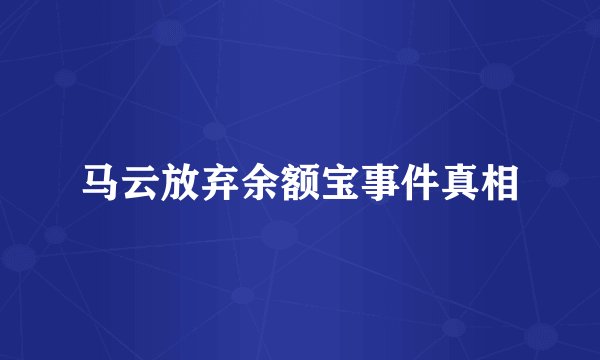 马云放弃余额宝事件真相