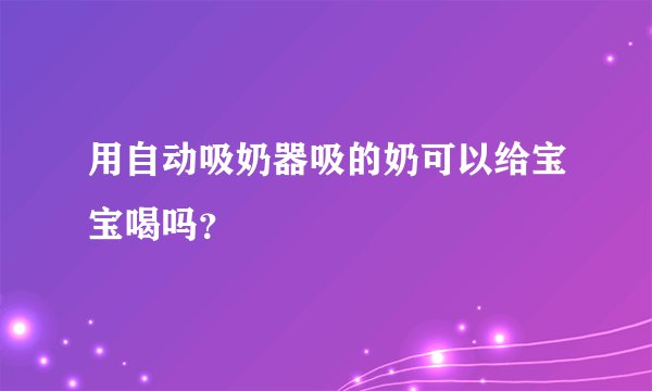 用自动吸奶器吸的奶可以给宝宝喝吗？