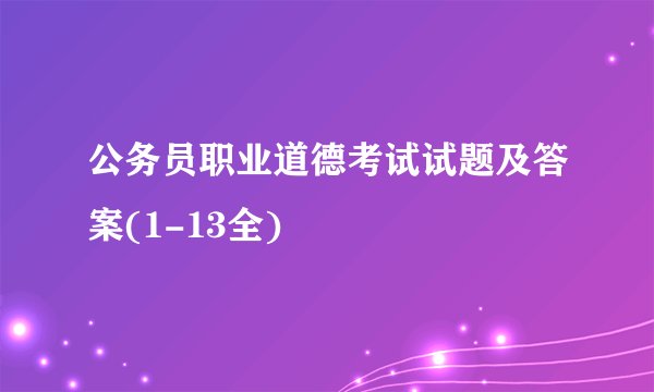 公务员职业道德考试试题及答案(1-13全)