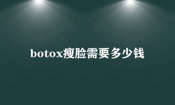 botox瘦脸需要多少钱